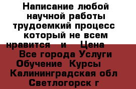 Написание любой научной работы трудоемкий процесс, который не всем нравится...и  › Цена ­ 550 - Все города Услуги » Обучение. Курсы   . Калининградская обл.,Светлогорск г.